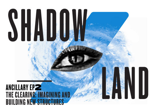 SHADOW/LAND - The Clearing, Part 2: Imagining and Building New Structures