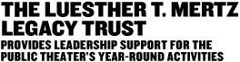 The LuEsther T. Mertz Legacy Trust: Provides leadership support for the Public Theater's year-round activities